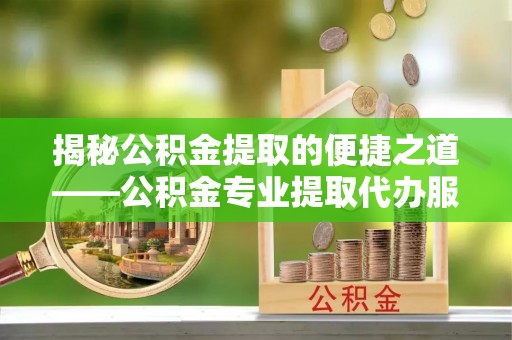 滴道揭秘公积金提取的便捷之道——公积金专业提取代办服务解析