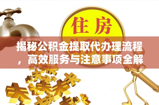 滴道揭秘公积金提取代办理流程，高效服务与注意事项全解析