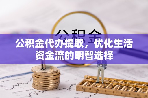 滴道公积金代办提取，优化生活资金流的明智选择