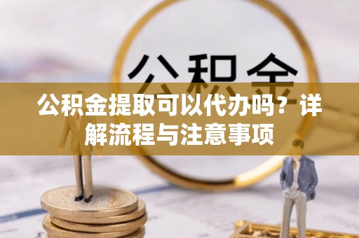 滴道公积金提取可以代办吗？详解流程与注意事项