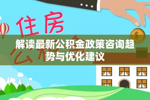 滴道解读最新公积金政策咨询趋势与优化建议