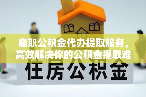 滴道离职公积金代办提取服务，高效解决你的公积金提取难题
