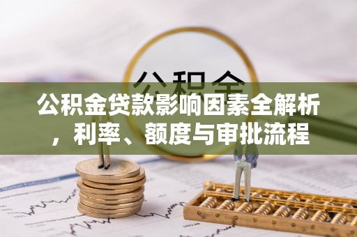 滴道公积金贷款影响因素全解析，利率、额度与审批流程