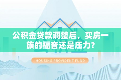 滴道公积金贷款调整后，买房一族的福音还是压力？