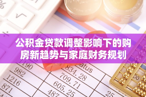 滴道公积金贷款调整影响下的购房新趋势与家庭财务规划