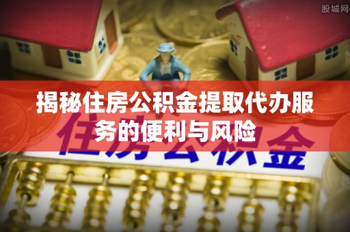滴道揭秘住房公积金提取代办服务的便利与风险
