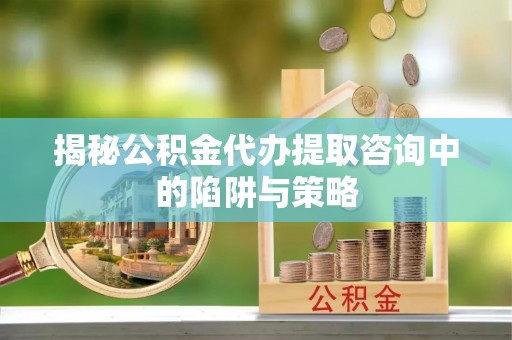 滴道揭秘公积金代办提取咨询中的陷阱与策略