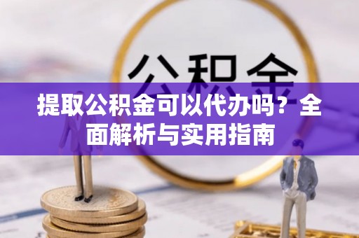 滴道提取公积金可以代办吗？全面解析与实用指南