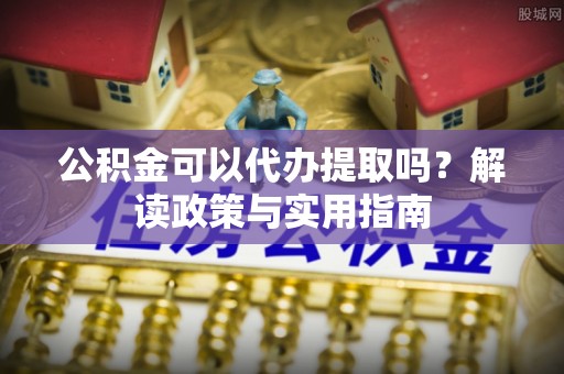滴道公积金可以代办提取吗？解读政策与实用指南