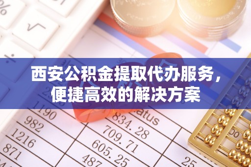 滴道西安公积金提取代办服务，便捷高效的解决方案