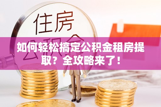 滴道如何轻松搞定公积金租房提取？全攻略来了！