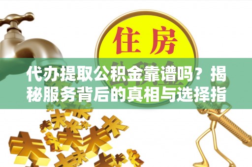 滴道代办提取公积金靠谱吗？揭秘服务背后的真相与选择指南