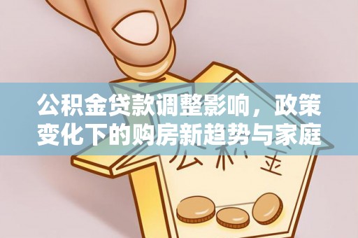 滴道公积金贷款调整影响，政策变化下的购房新趋势与家庭财务规划