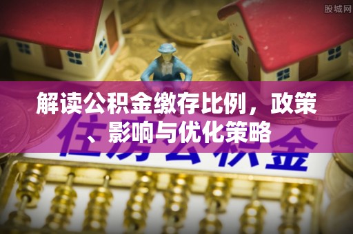 滴道解读公积金缴存比例，政策、影响与优化策略