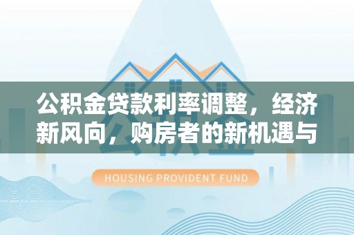 滴道公积金贷款利率调整，经济新风向，购房者的新机遇与挑战