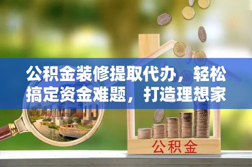滴道公积金装修提取代办，轻松搞定资金难题，打造理想家居