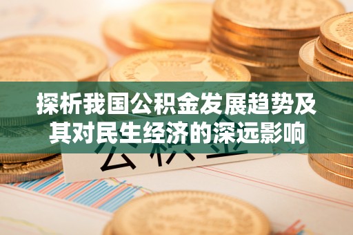 滴道探析我国公积金发展趋势及其对民生经济的深远影响