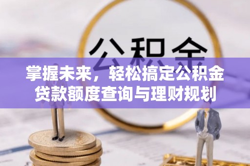 滴道掌握未来，轻松搞定公积金贷款额度查询与理财规划