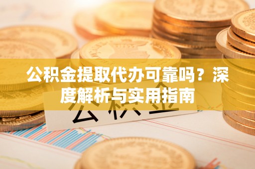 滴道公积金提取代办可靠吗？深度解析与实用指南