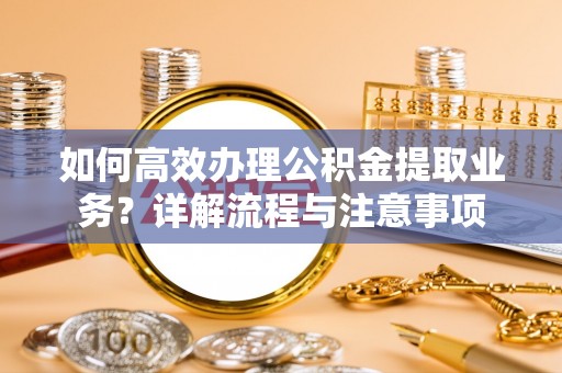 滴道如何高效办理公积金提取业务？详解流程与注意事项