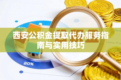 滴道西安公积金提取代办服务指南与实用技巧