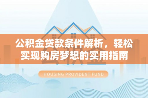 滴道公积金贷款条件解析，轻松实现购房梦想的实用指南