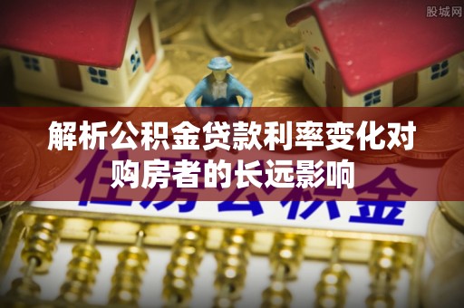 滴道解析公积金贷款利率变化对购房者的长远影响