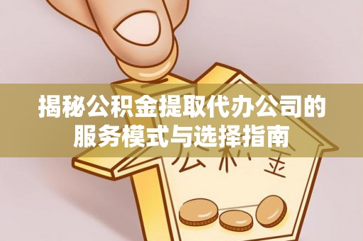 滴道揭秘公积金提取代办公司的服务模式与选择指南