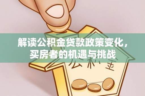 滴道解读公积金贷款政策变化，买房者的机遇与挑战