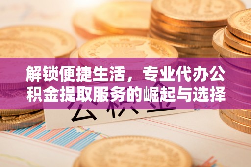滴道解锁便捷生活，专业代办公积金提取服务的崛起与选择