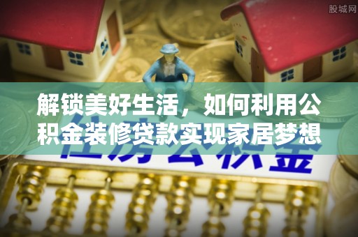 滴道解锁美好生活，如何利用公积金装修贷款实现家居梦想