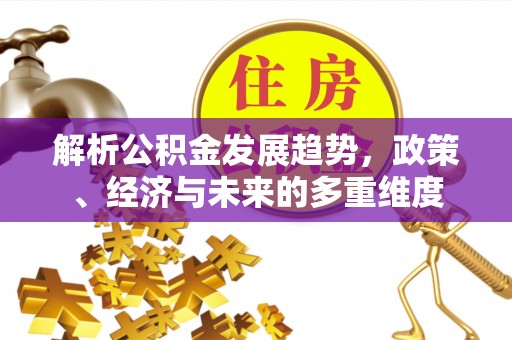 滴道解析公积金发展趋势，政策、经济与未来的多重维度
