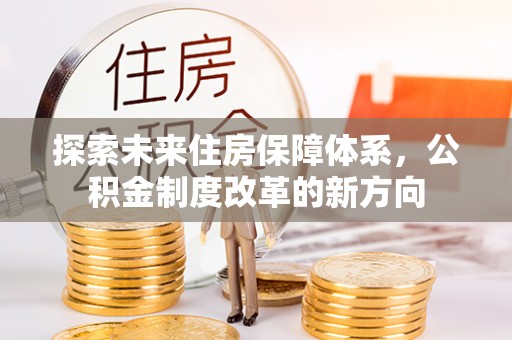 滴道探索未来住房保障体系，公积金制度改革的新方向
