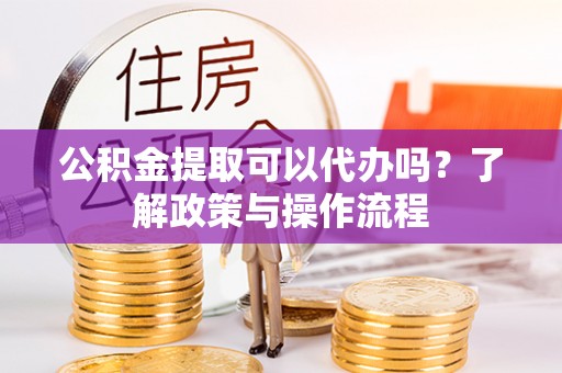 滴道公积金提取可以代办吗？了解政策与操作流程