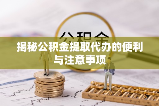 滴道揭秘公积金提取代办的便利与注意事项