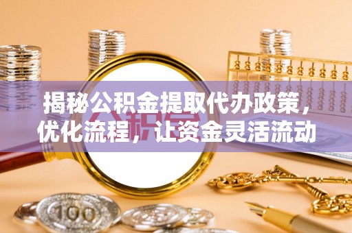 滴道揭秘公积金提取代办政策，优化流程，让资金灵活流动