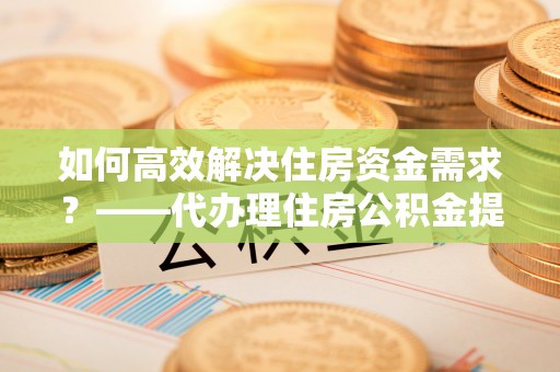 滴道如何高效解决住房资金需求？——代办理住房公积金提取服务全解析