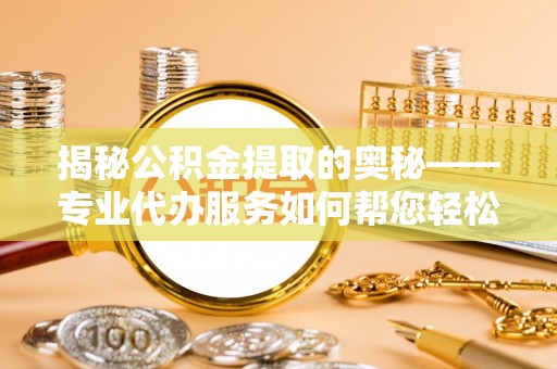 滴道揭秘公积金提取的奥秘——专业代办服务如何帮您轻松搞定