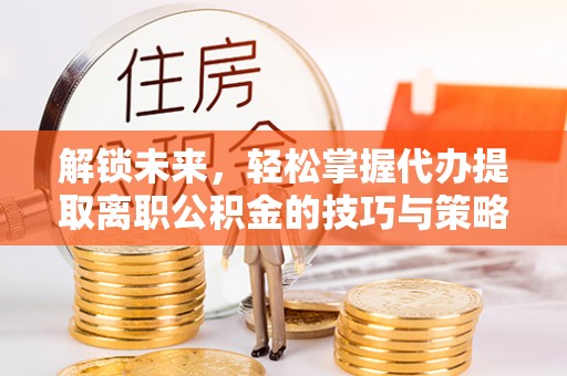 滴道解锁未来，轻松掌握代办提取离职公积金的技巧与策略