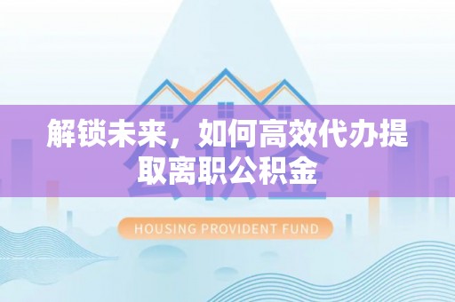滴道解锁未来，如何高效代办提取离职公积金