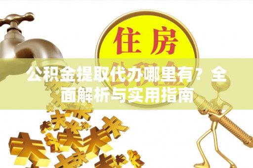 滴道公积金提取代办哪里有？全面解析与实用指南