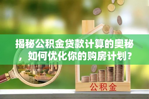 滴道揭秘公积金贷款计算的奥秘，如何优化你的购房计划？