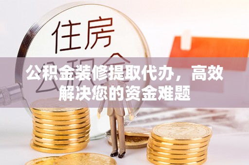 滴道公积金装修提取代办，高效解决您的资金难题