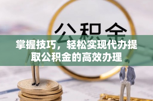 滴道掌握技巧，轻松实现代办提取公积金的高效办理