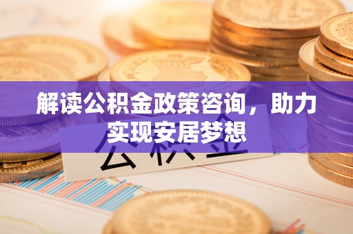 滴道解读公积金政策咨询，助力实现安居梦想