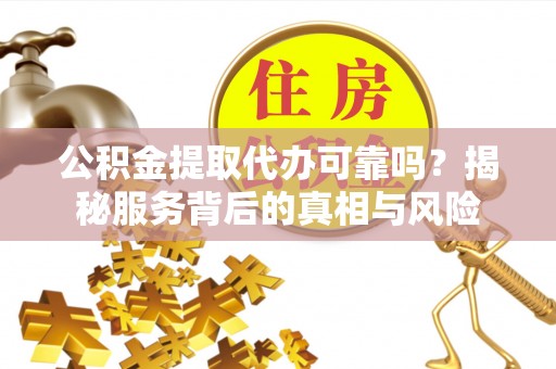 滴道公积金提取代办可靠吗？揭秘服务背后的真相与风险