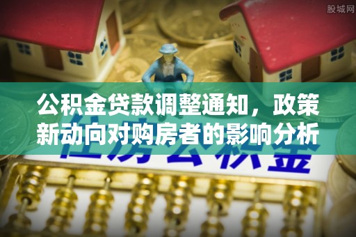 滴道公积金贷款调整通知，政策新动向对购房者的影响分析