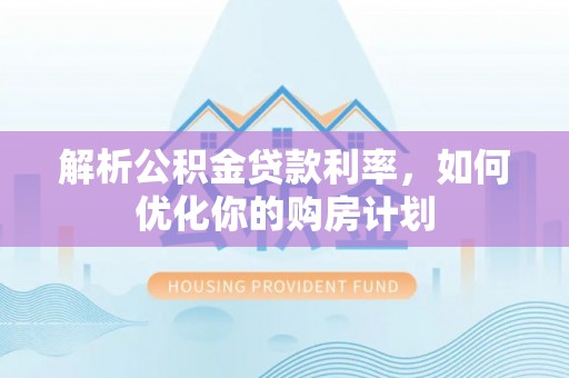 滴道解析公积金贷款利率，如何优化你的购房计划