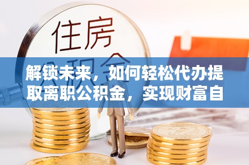 滴道解锁未来，如何轻松代办提取离职公积金，实现财富自由的第一步