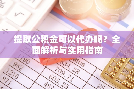 滴道提取公积金可以代办吗？全面解析与实用指南